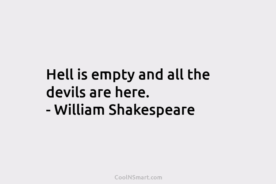 Hell is empty and all the devils are here. – William Shakespeare