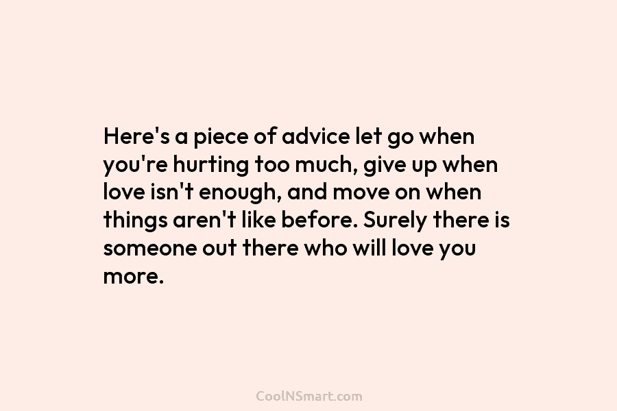 Here’s a piece of advice let go when you’re hurting too much, give up when...