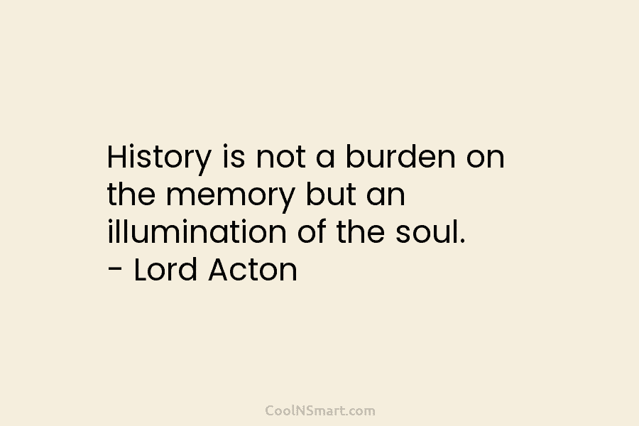 History is not a burden on the memory but an illumination of the soul. –...