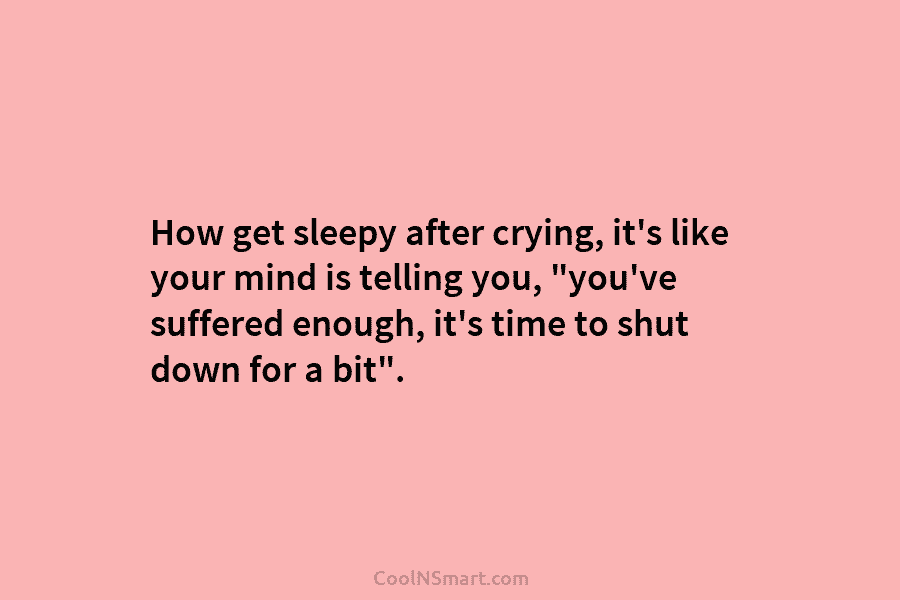 How get sleepy after crying, it’s like your mind is telling you, “you’ve suffered enough,...