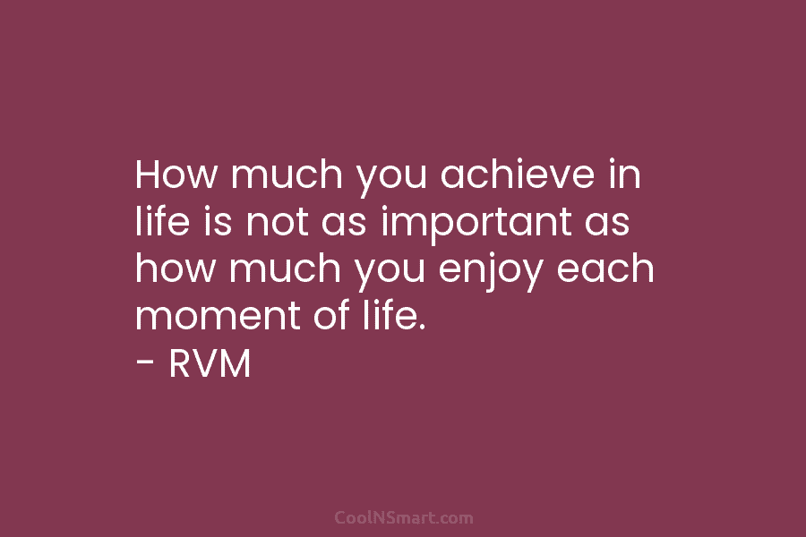 How much you achieve in life is not as important as how much you enjoy...