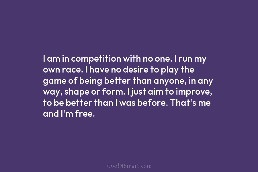 I am in competition with no one. I run my own race. I have no...