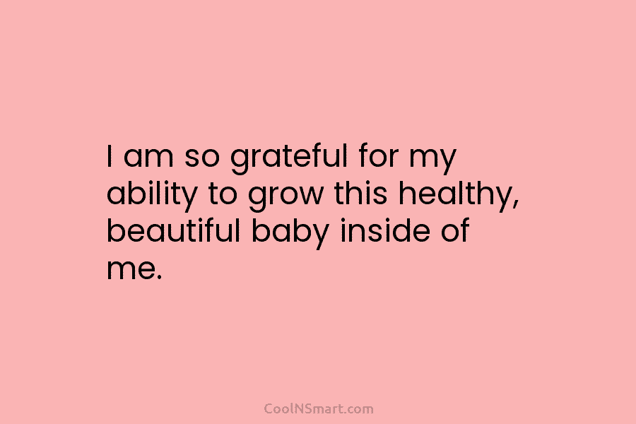 I am so grateful for my ability to grow this healthy, beautiful baby inside of me.