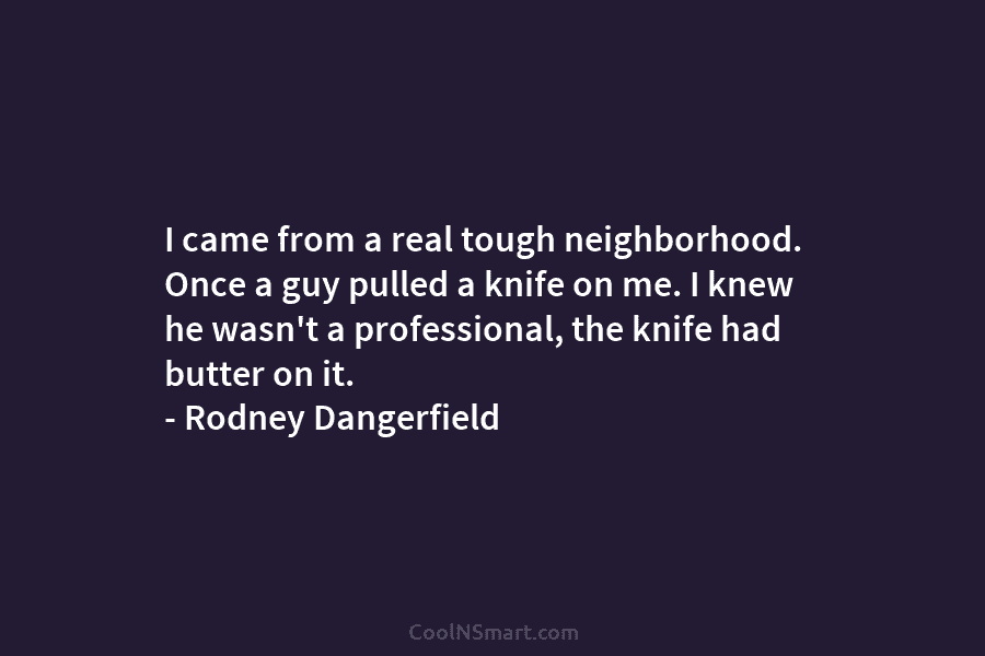 I came from a real tough neighborhood. Once a guy pulled a knife on me....