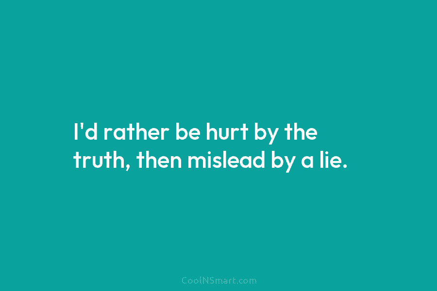 I’d rather be hurt by the truth, then mislead by a lie.