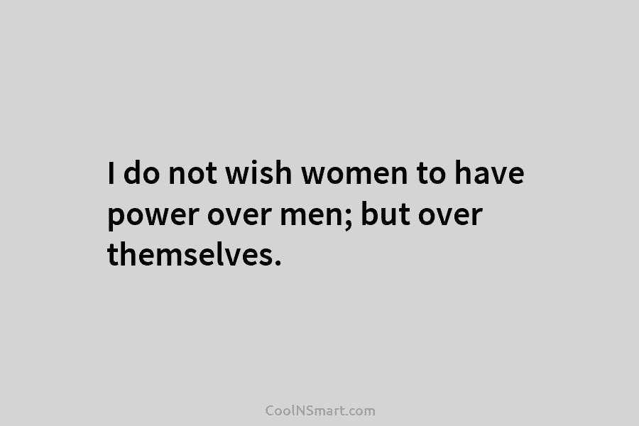 I do not wish women to have power over men; but over themselves.