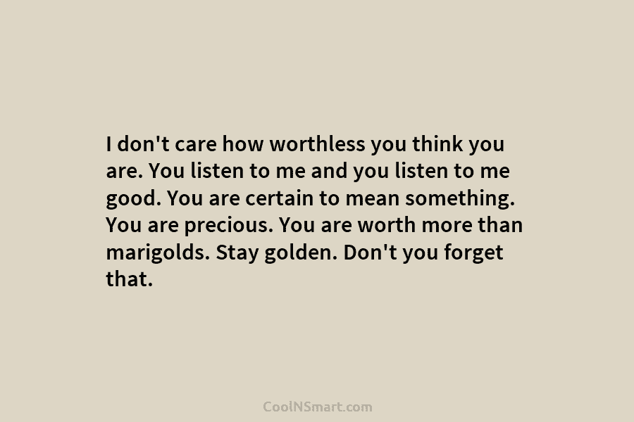 I don’t care how worthless you think you are. You listen to me and you listen to me good. You...