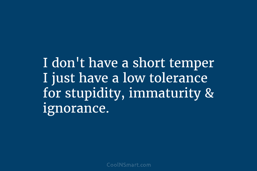 I don’t have a short temper I just have a low tolerance for stupidity, immaturity...