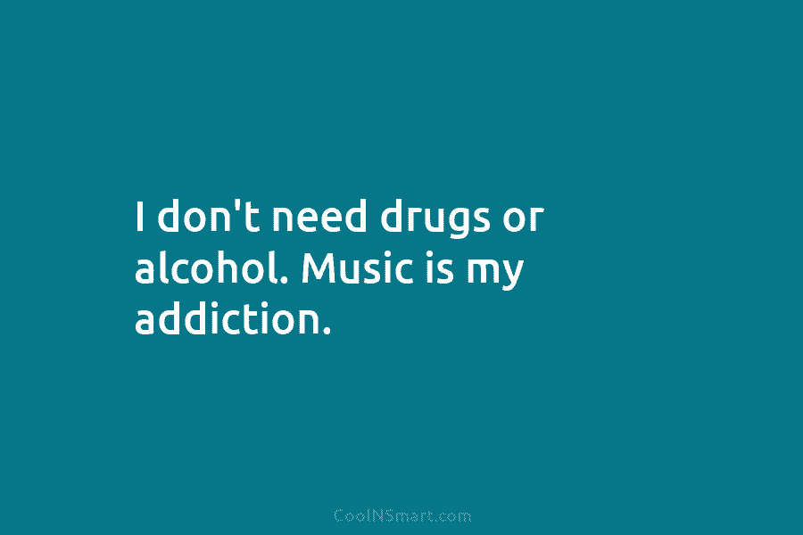I don’t need drugs or alcohol. Music is my addiction.