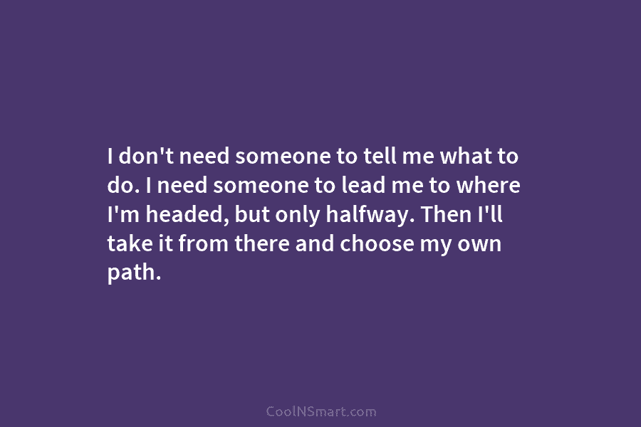 I don’t need someone to tell me what to do. I need someone to lead me to where I’m headed,...