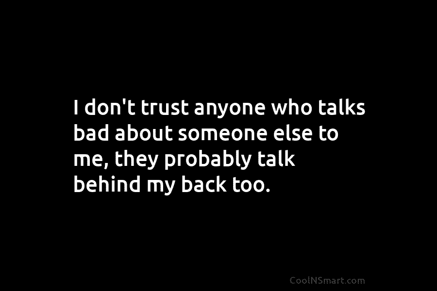 I don’t trust anyone who talks bad about someone else to me, they probably talk behind my back too.