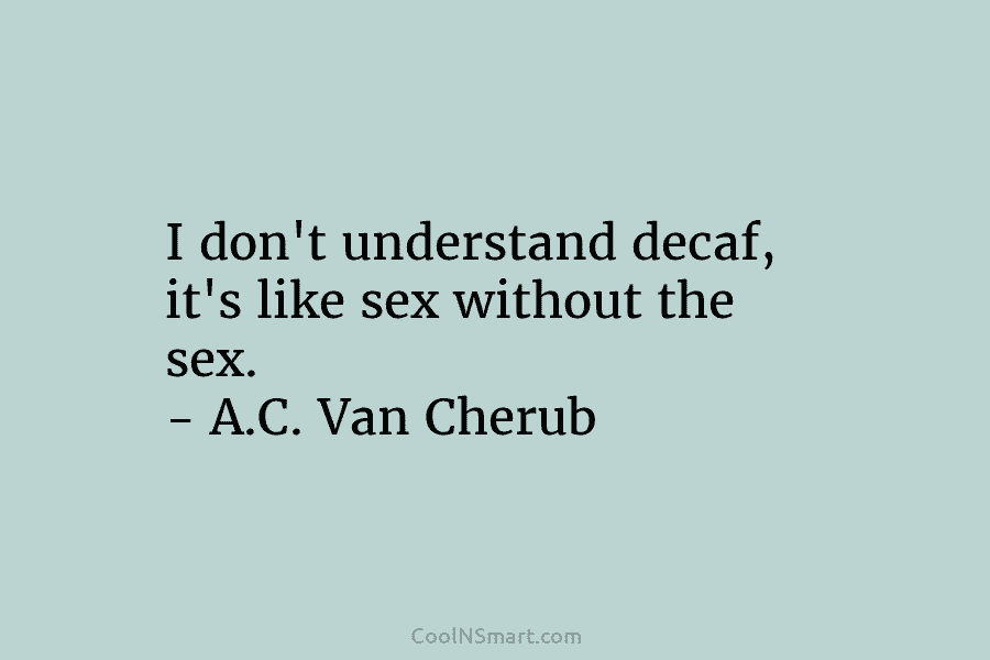 I don’t understand decaf, it’s like sex without the sex. – A.C. Van Cherub