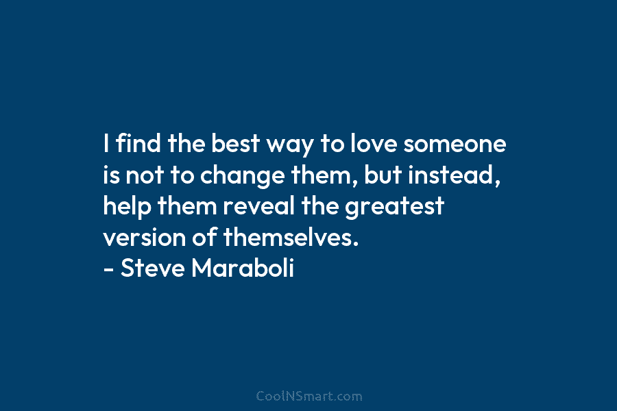 I find the best way to love someone is not to change them, but instead, help them reveal the greatest...