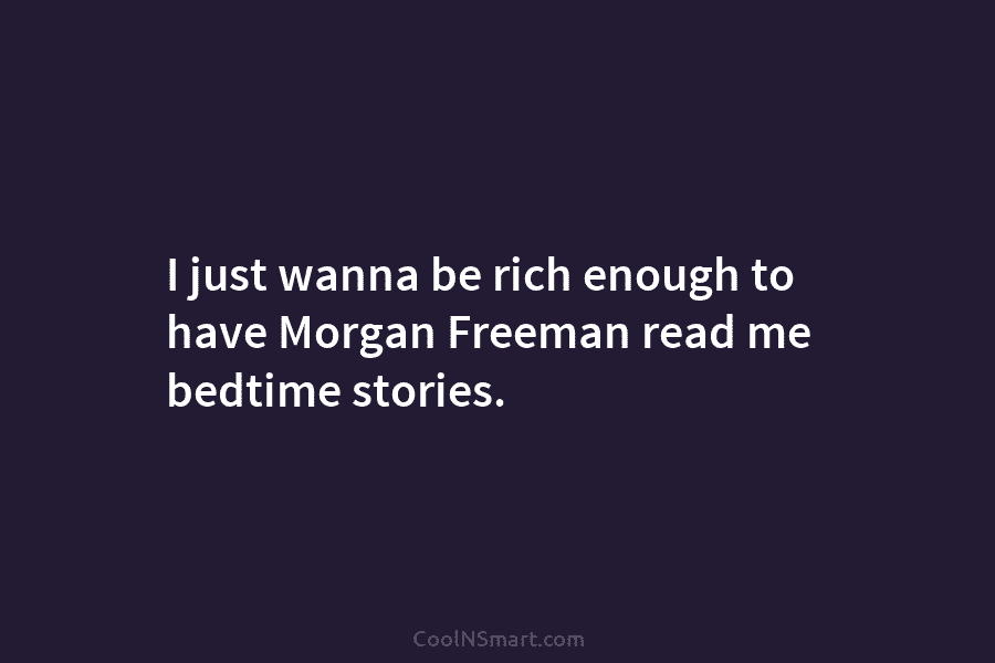 I just wanna be rich enough to have Morgan Freeman read me bedtime stories.