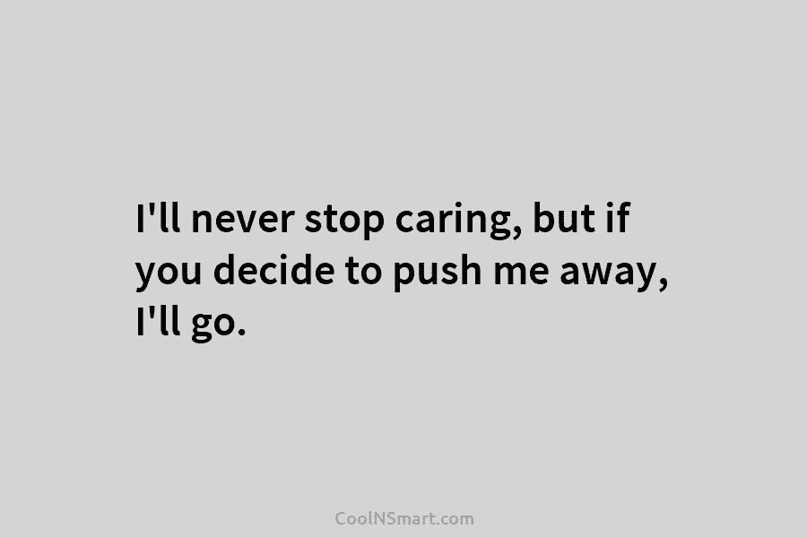 I’ll never stop caring, but if you decide to push me away, I’ll go.