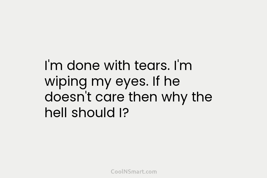 I’m done with tears. I’m wiping my eyes. If he doesn’t care then why the...