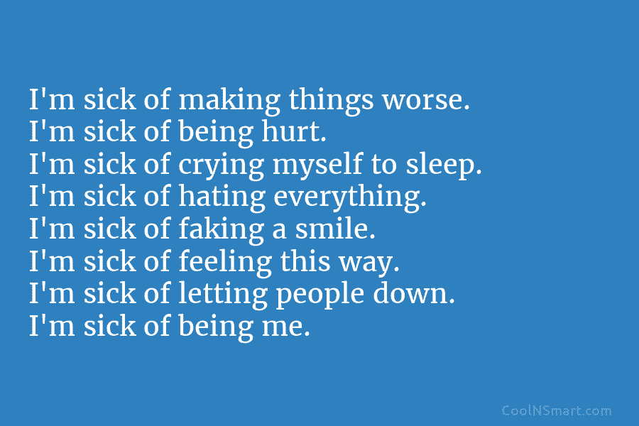 I’m sick of making things worse. I’m sick of being hurt. I’m sick of crying myself to sleep. I’m sick...