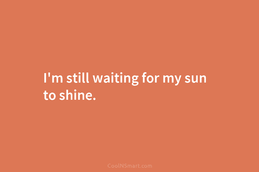 I’m still waiting for my sun to shine.