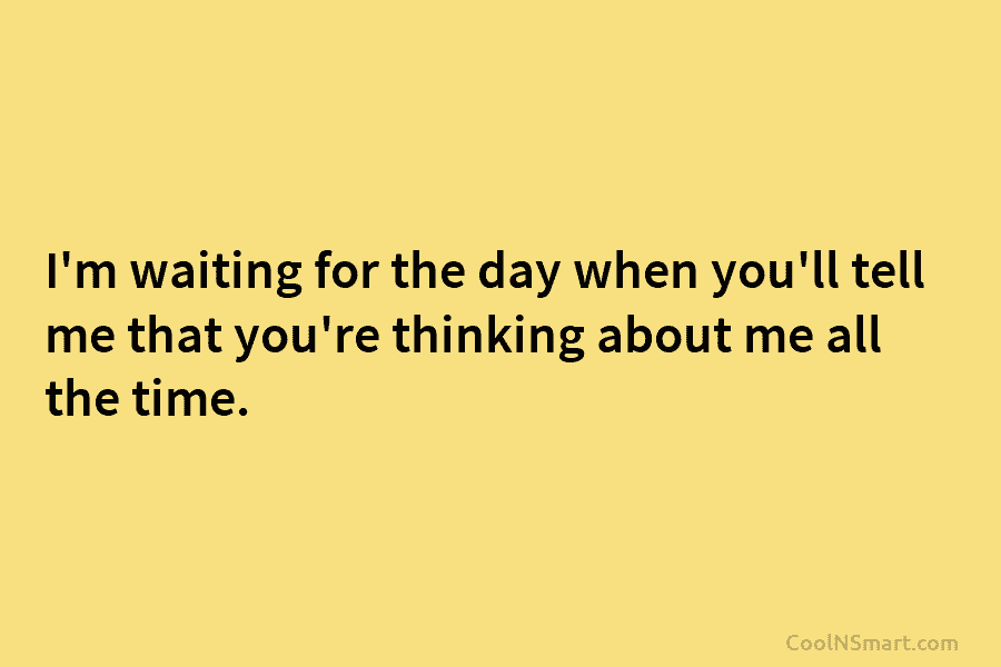 I’m waiting for the day when you’ll tell me that you’re thinking about me all the time.