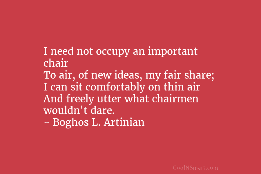 I need not occupy an important chair To air, of new ideas, my fair share;...