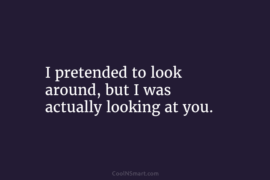 I pretended to look around, but I was actually looking at you.