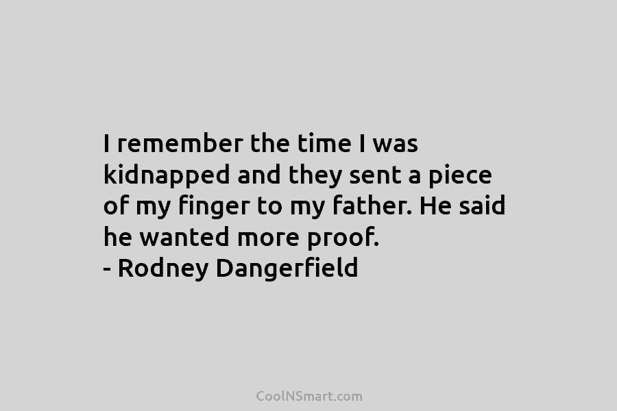 I remember the time I was kidnapped and they sent a piece of my finger to my father. He said...