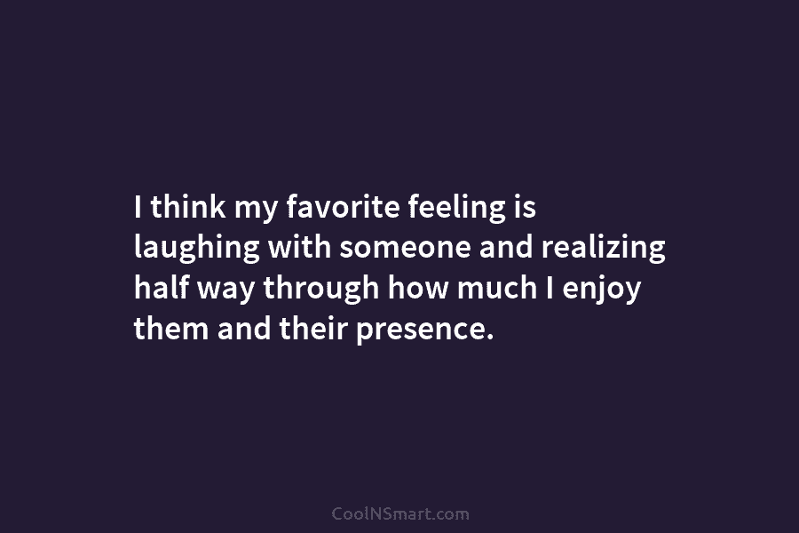I think my favorite feeling is laughing with someone and realizing half way through how...