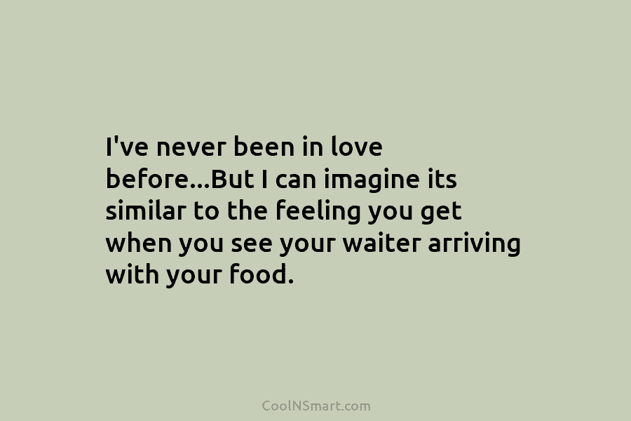 I’ve never been in love before…But I can imagine its similar to the feeling you get when you see your...