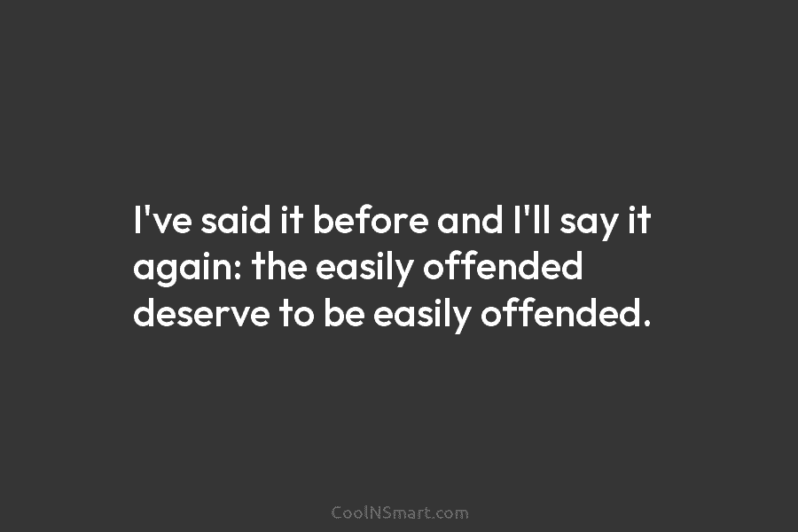 I’ve said it before and I’ll say it again: the easily offended deserve to be easily offended.