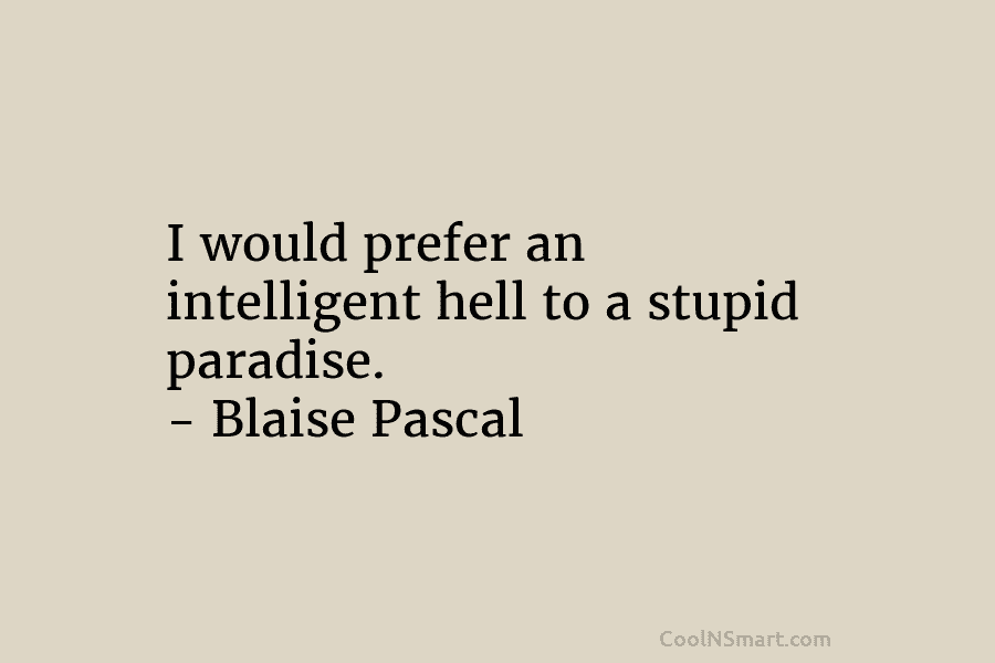 I would prefer an intelligent hell to a stupid paradise. – Blaise Pascal