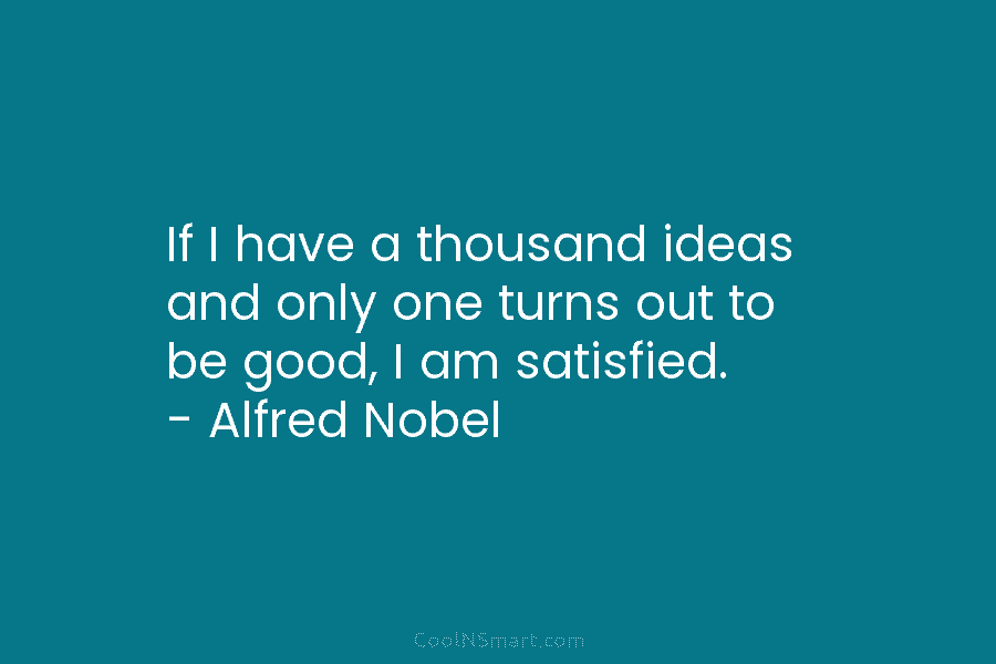 If I have a thousand ideas and only one turns out to be good, I am satisfied. – Alfred Nobel