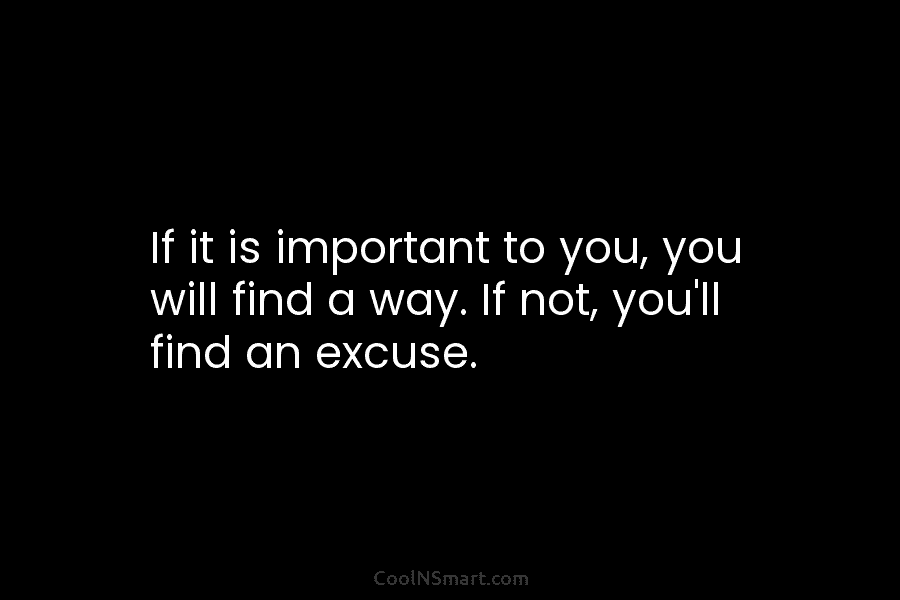 If it is important to you, you will find a way. If not, you’ll find...
