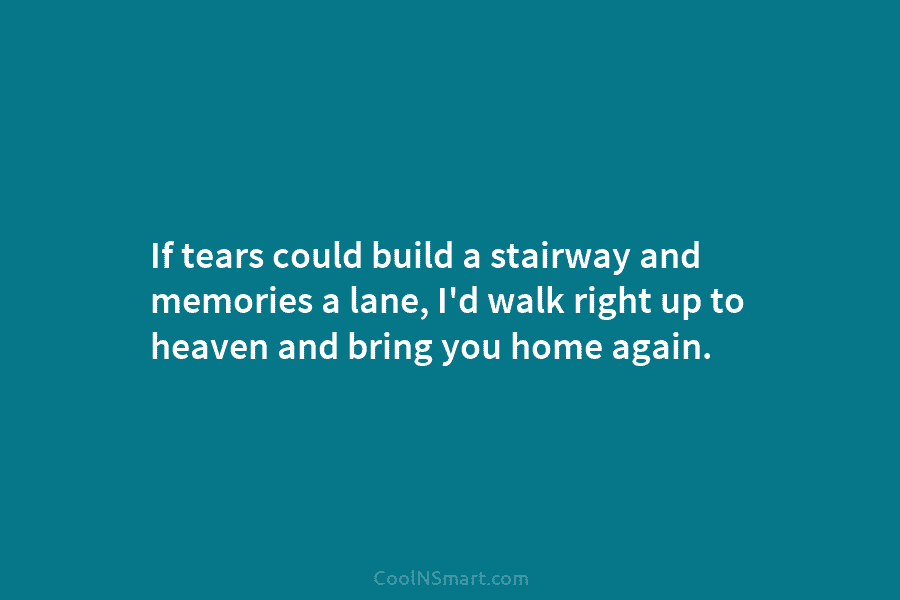 If tears could build a stairway and memories a lane, I’d walk right up to heaven and bring you home...