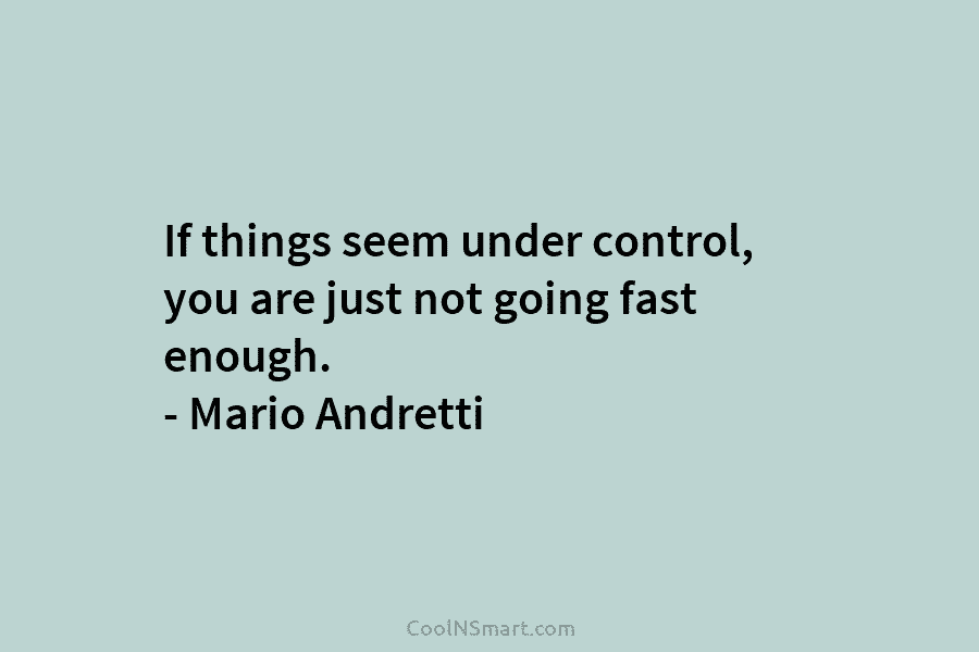If things seem under control, you are just not going fast enough. – Mario Andretti