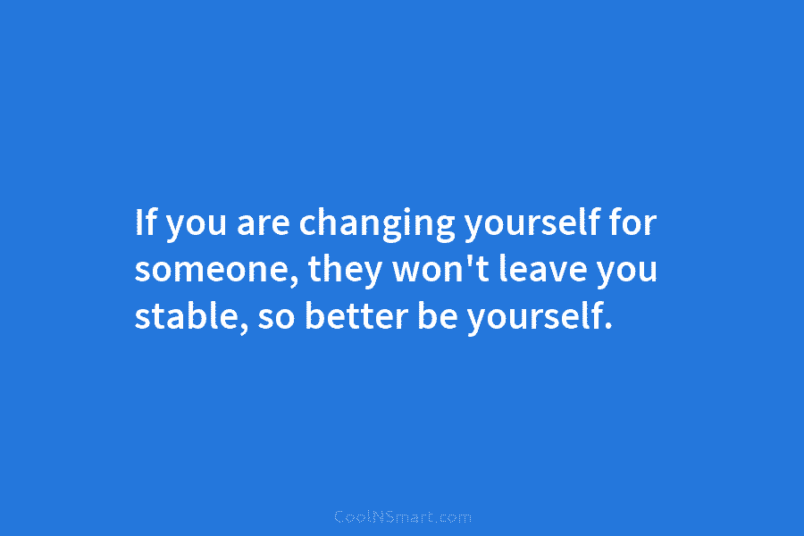If you are changing yourself for someone, they won’t leave you stable, so better be yourself.