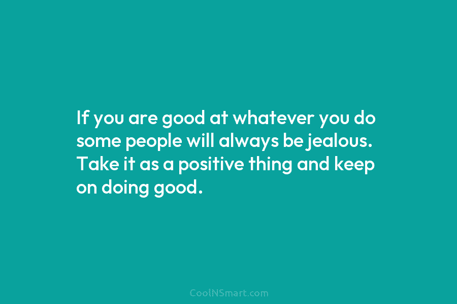 If you are good at whatever you do some people will always be jealous. Take it as a positive thing...