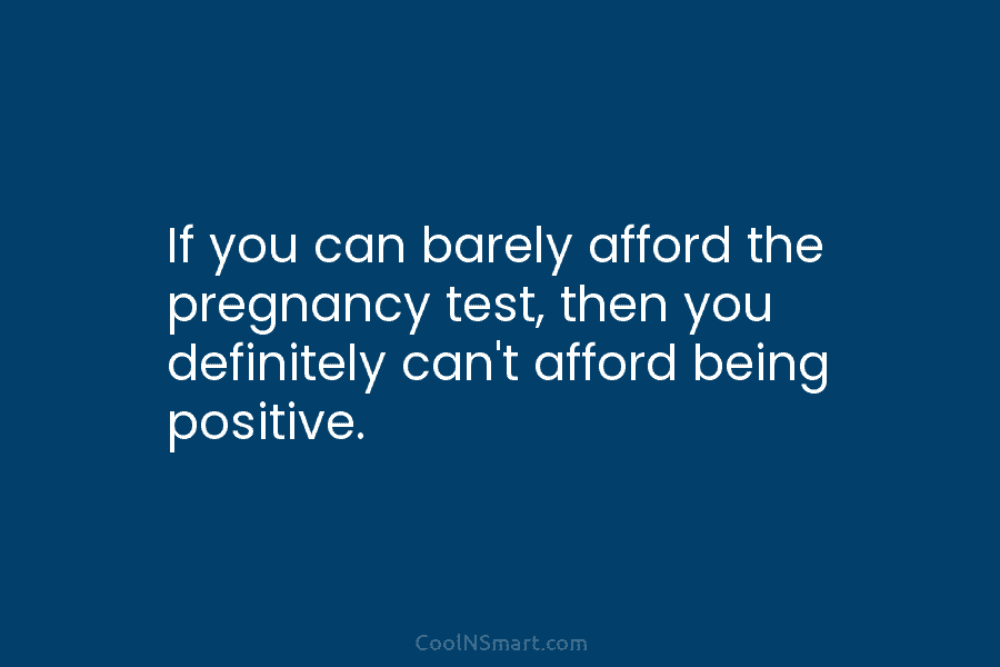 If you can barely afford the pregnancy test, then you definitely can’t afford being positive.