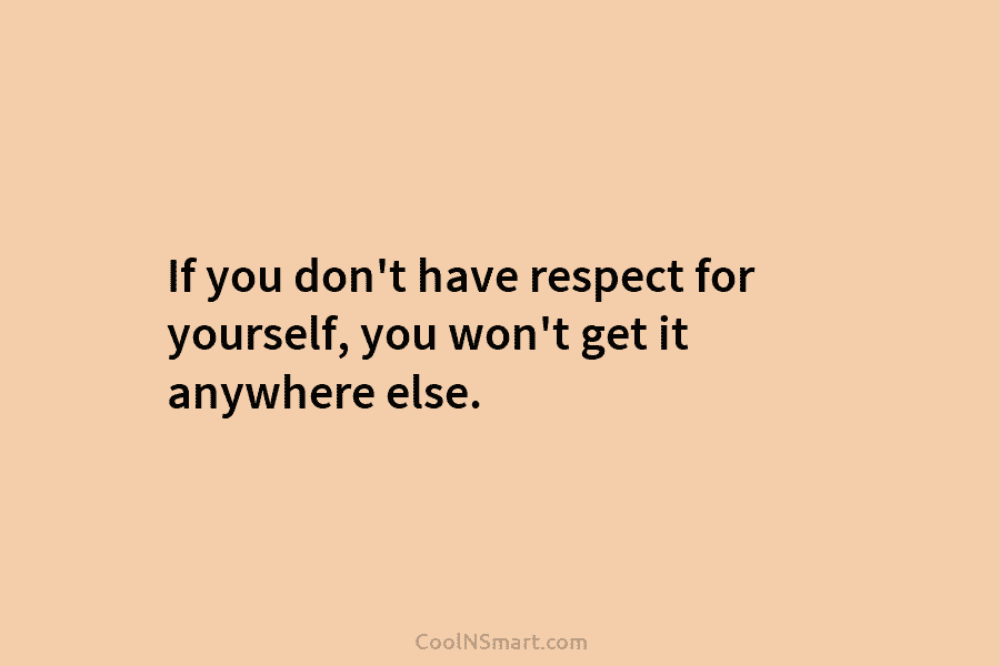 If you don’t have respect for yourself, you won’t get it anywhere else.