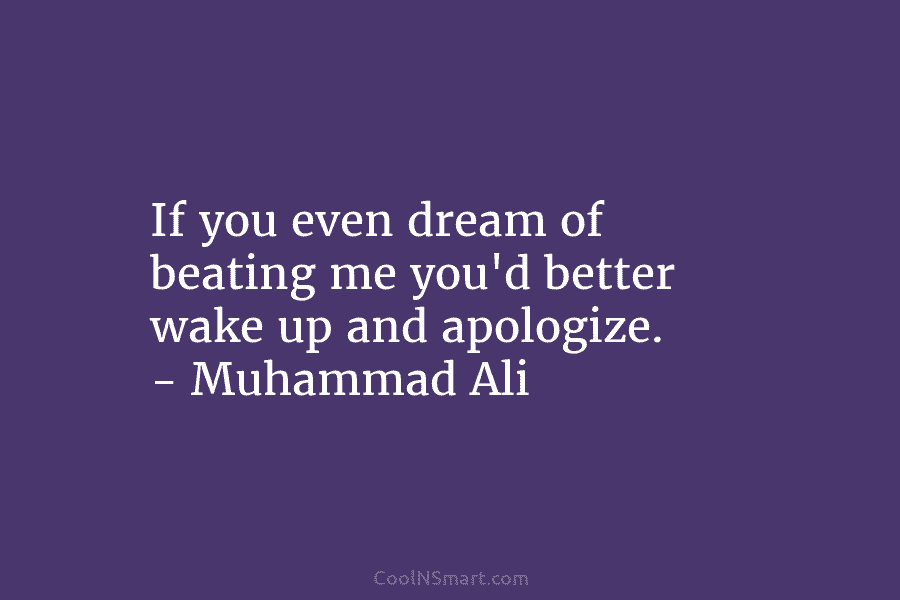If you even dream of beating me you’d better wake up and apologize. – Muhammad Ali