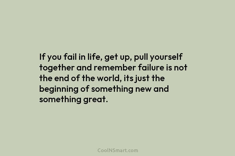 If you fail in life, get up, pull yourself together and remember failure is not the end of the world,...