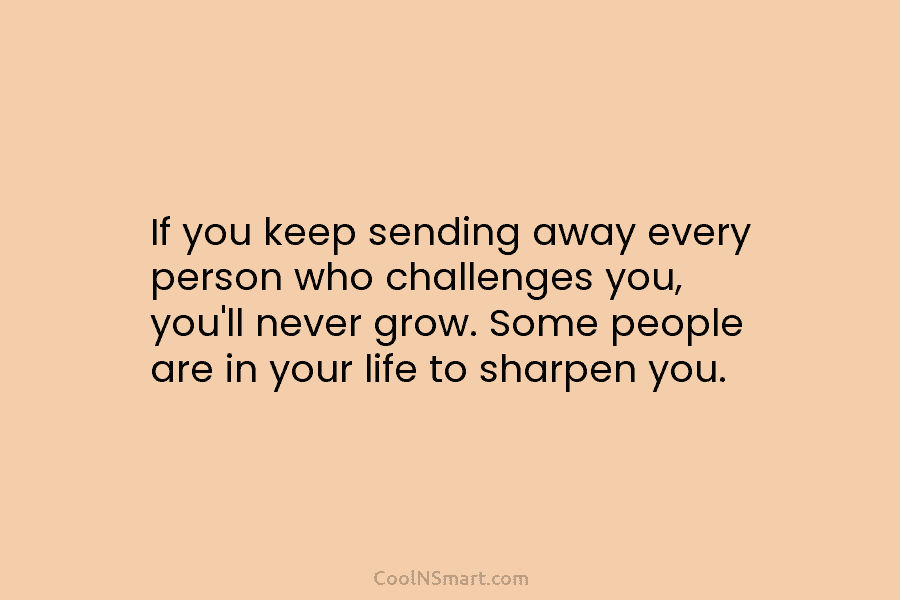 If you keep sending away every person who challenges you, you’ll never grow. Some people are in your life to...