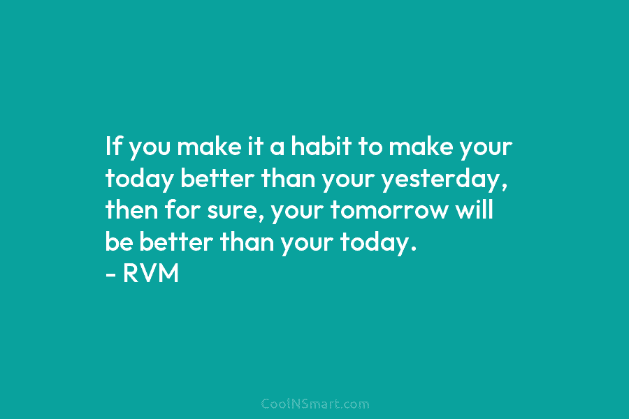 If you make it a habit to make your today better than your yesterday, then...