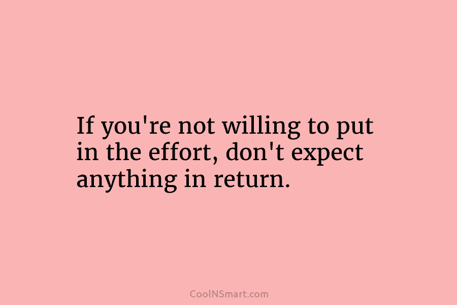 If you’re not willing to put in the effort, don’t expect anything in return.