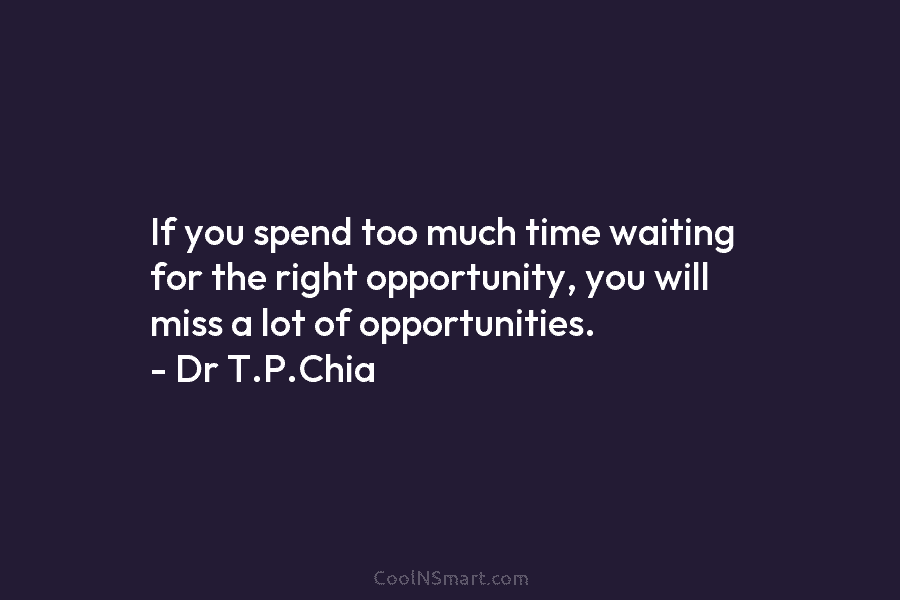 If you spend too much time waiting for the right opportunity, you will miss a lot of opportunities. – Dr...