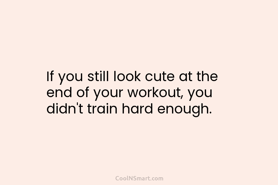 If you still look cute at the end of your workout, you didn’t train hard enough.