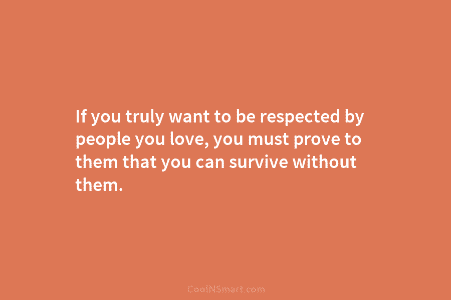 If you truly want to be respected by people you love, you must prove to...