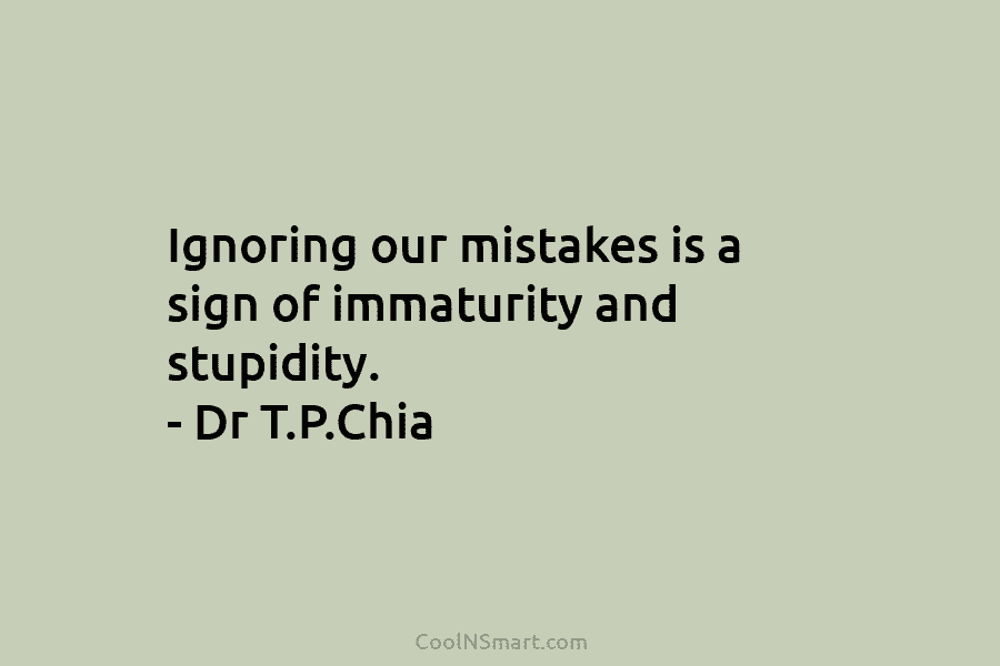 Ignoring our mistakes is a sign of immaturity and stupidity. – Dr T.P.Chia
