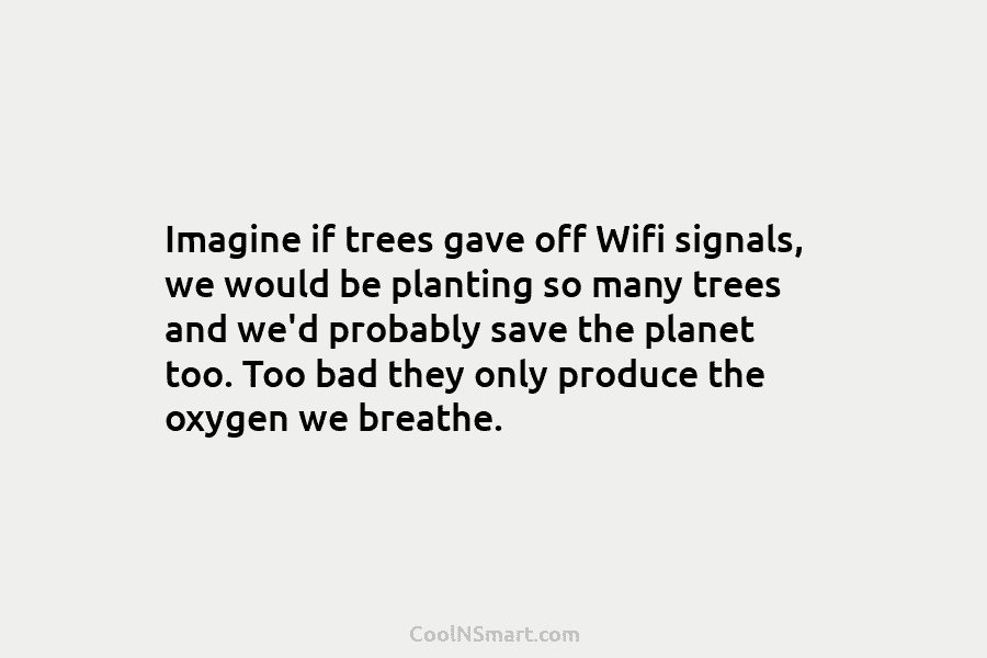 Imagine if trees gave off Wifi signals, we would be planting so many trees and we’d probably save the planet...