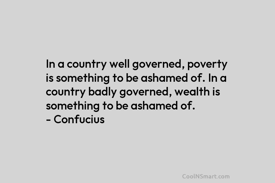 In a country well governed, poverty is something to be ashamed of. In a country badly governed, wealth is something...