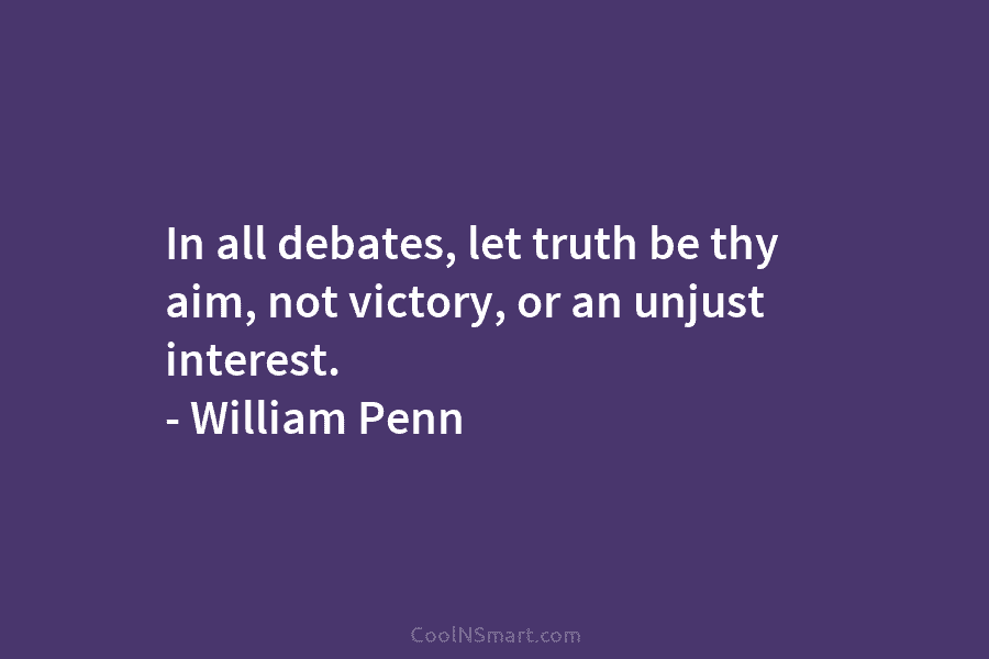 In all debates, let truth be thy aim, not victory, or an unjust interest. – William Penn